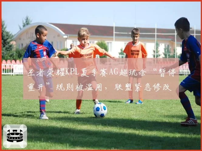 王者荣耀KPL夏季赛AG超玩会“暂停重开”规则被滥用，联盟紧急修改战术暂停条款