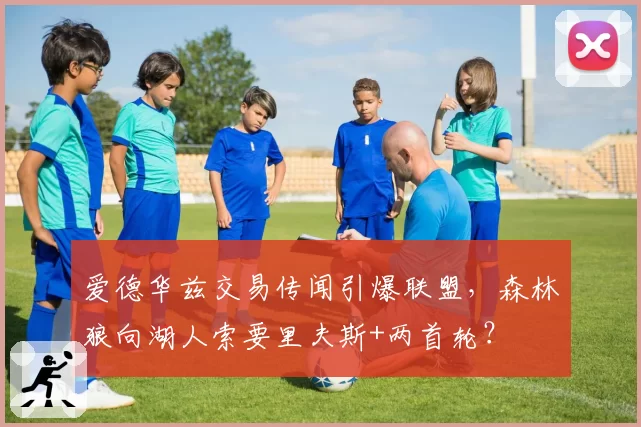 爱德华兹交易传闻引爆联盟,森林狼向湖人索要里夫斯+两首轮?