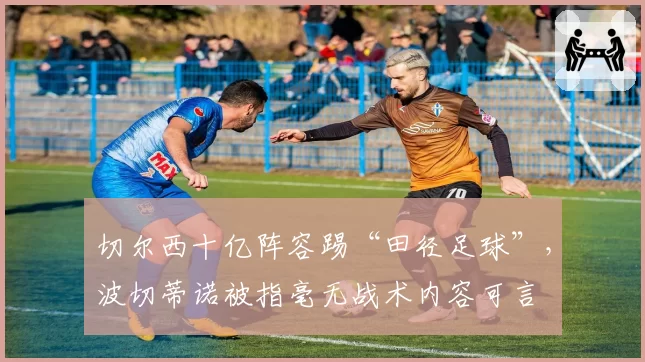 切尔西十亿阵容踢“田径足球”，波切蒂诺被指毫无战术内容可言