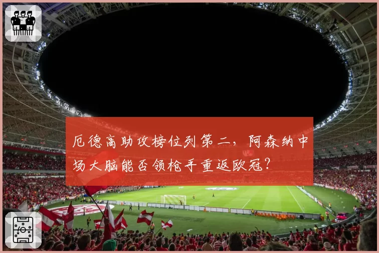 厄德高助攻榜位列第二，阿森纳中场大脑能否领枪手重返欧冠？