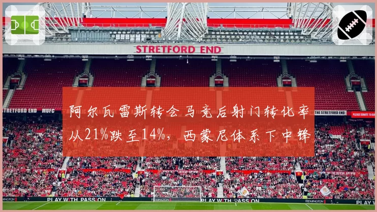 阿尔瓦雷斯转会马竞后射门转化率从21%跌至14%，西蒙尼体系下中锋角色定位模糊