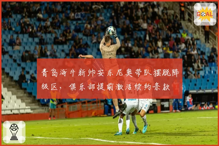 青岛海牛新帅安东尼奥带队摆脱降级区，俱乐部提前激活续约条款