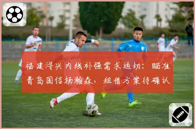 福建浔兴内线补强需求迫切:瞄准青岛国信杨瀚森,租借方案待确认