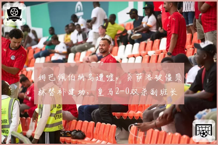姆巴佩伯纳乌遭嘘，贡萨洛破僵贝林替补建功，皇马2-0双杀副班长