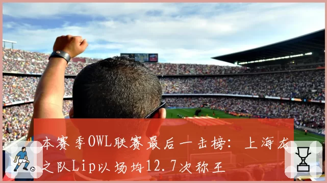 本赛季OWL联赛最后一击榜：上海龙之队Lip以场均12.7次称王