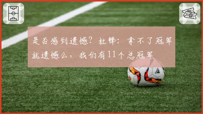 是否感到遗憾？杜锋：拿不了冠军就遗憾么，我们有11个总冠军
