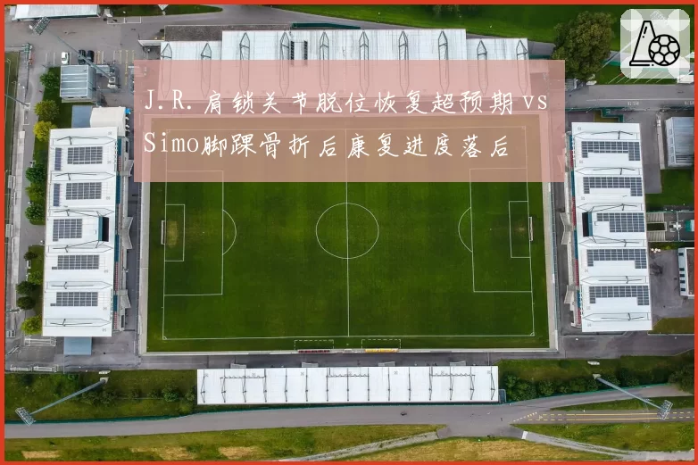 J.R.肩锁关节脱位恢复超预期 vs Simo脚踝骨折后康复进度落后
