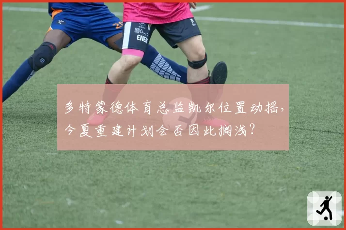 多特蒙德体育总监凯尔位置动摇，今夏重建计划会否因此搁浅？