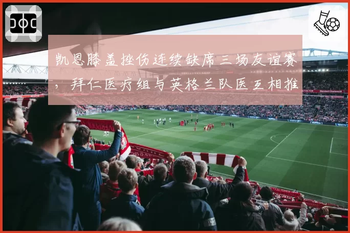 凯恩膝盖挫伤连续缺席三场友谊赛，拜仁医疗组与英格兰队医互相推诿责任