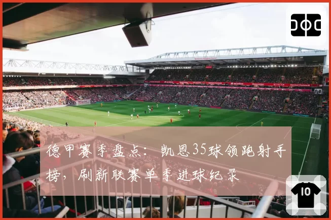 德甲赛季盘点:凯恩35球领跑射手榜,刷新联赛单季进球纪录