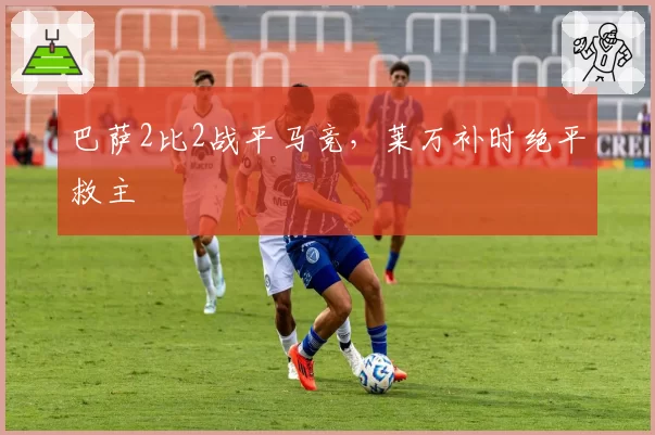 巴萨2比2战平马竞，莱万补时绝平救主
