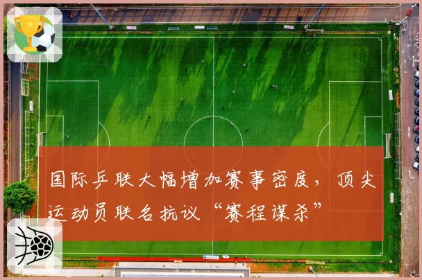 国际乒联大幅增加赛事密度,顶尖运动员联名抗议“赛程谋杀”