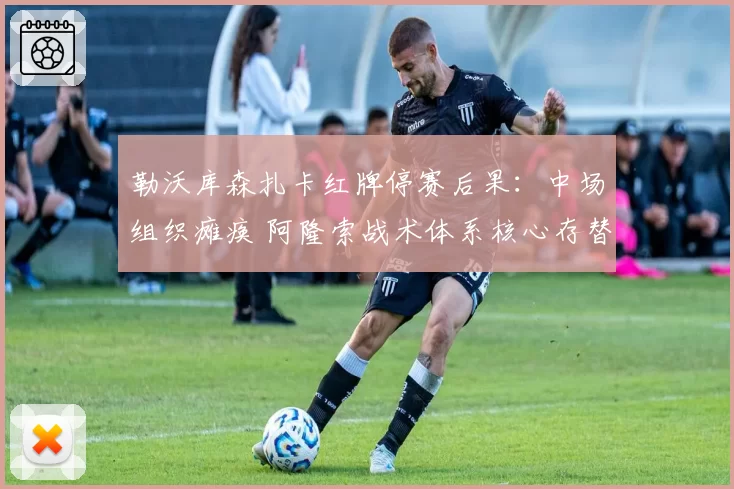 勒沃库森扎卡红牌停赛后果：中场组织瘫痪 阿隆索战术体系核心存替代难题