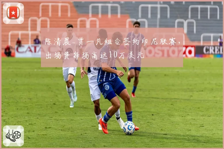 陈清晨_贾一凡组合签约印尼联赛，出场费每场高达10万美元