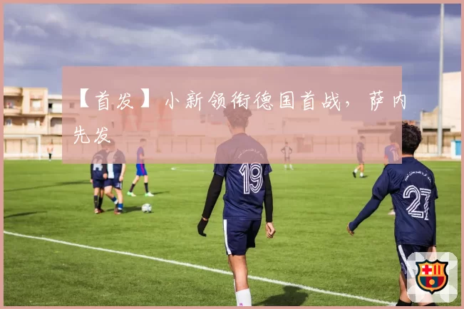 【首发】小新领衔德国首战,萨内先发