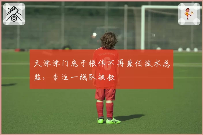 天津津门虎于根伟不再兼任技术总监，专注一线队执教
