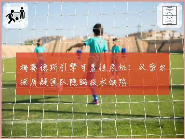 梅赛德斯引擎可靠性危机：汉密尔顿质疑团队隐瞒技术缺陷
