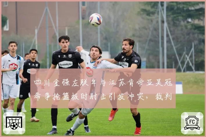 四川金强左朕年与江苏肯帝亚吴冠希争抢篮板时肘击引发冲突，裁判回看录像后判罚双方犯规
