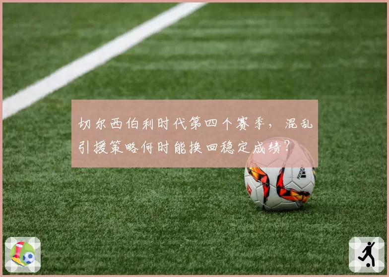 切尔西伯利时代第四个赛季，混乱引援策略何时能换回稳定成绩？