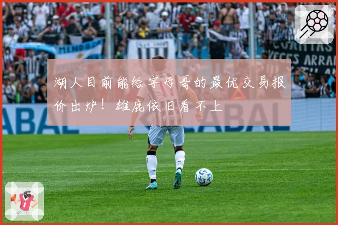 湖人目前能给字母哥的最优交易报价出炉！雄鹿依旧看不上