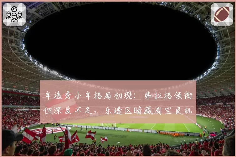 年选秀小年格局初现：弗拉格领衔但深度不足，乐透区暗藏淘宝良机