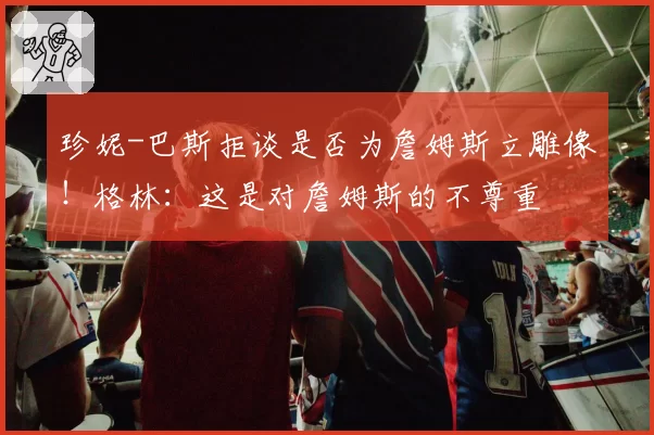 珍妮-巴斯拒谈是否为詹姆斯立雕像！格林：这是对詹姆斯的不尊重