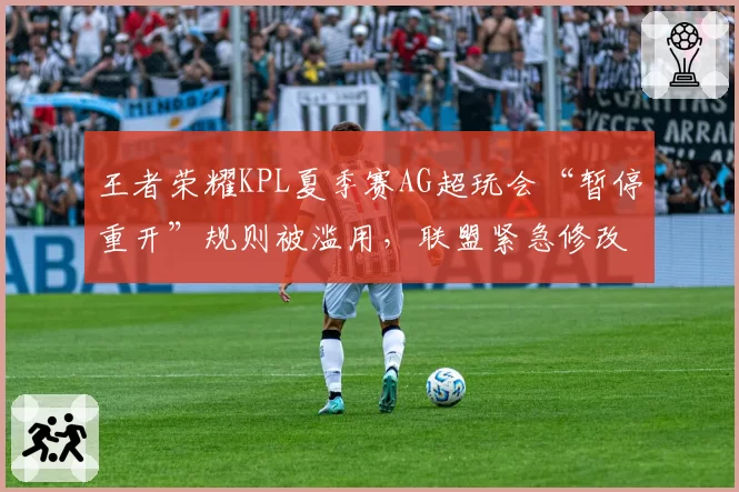 王者荣耀KPL夏季赛AG超玩会“暂停重开”规则被滥用，联盟紧急修改战术暂停条款