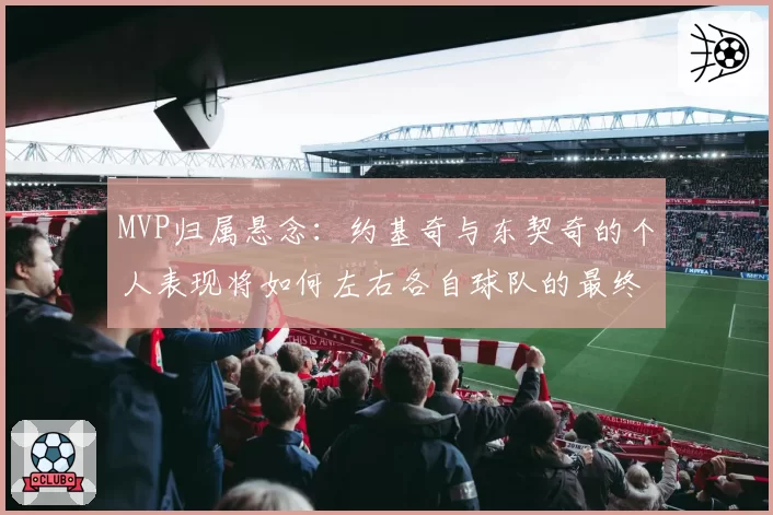 MVP归属悬念：约基奇与东契奇的个人表现将如何左右各自球队的最终排名？