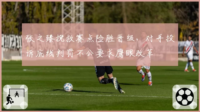 张之臻挽救赛点险胜晋级，对手投诉底线判罚不公要求鹰眼改革