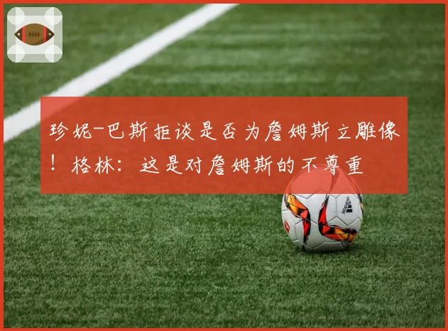 珍妮-巴斯拒谈是否为詹姆斯立雕像！格林：这是对詹姆斯的不尊重