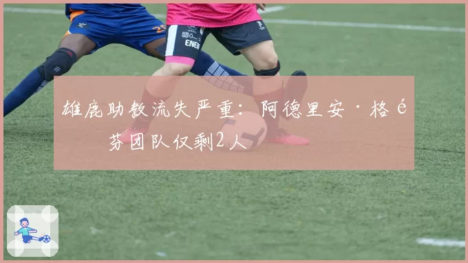 雄鹿助教流失严重：阿德里安·格里芬团队仅剩2人