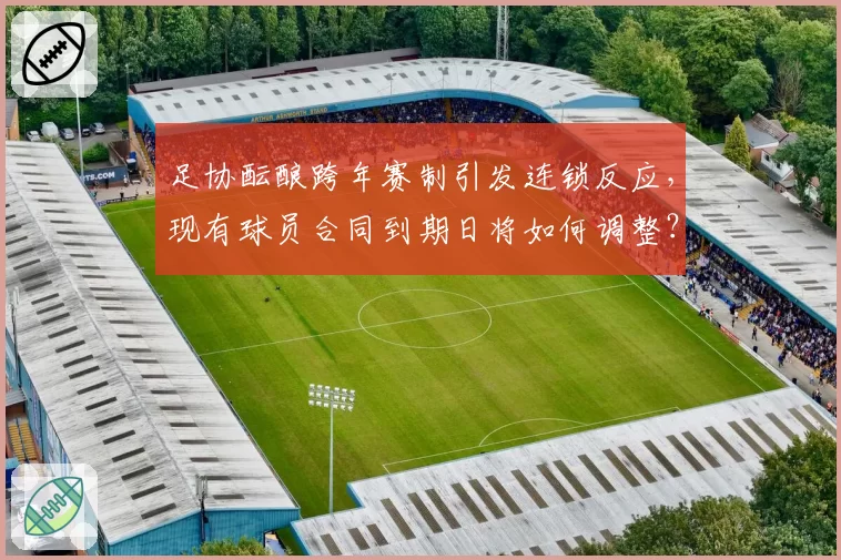 足协酝酿跨年赛制引发连锁反应,现有球员合同到期日将如何调整?