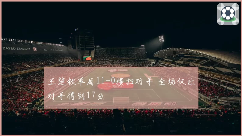 王楚钦单局11-0横扫对手 全场仅让对手得到17分