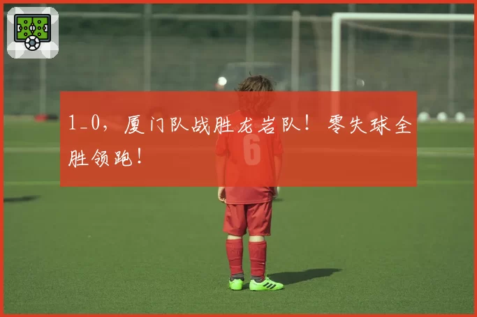 1_0,厦门队战胜龙岩队!零失球全胜领跑!
