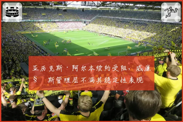 亚历克斯·阿尔本续约受阻，威廉姆斯管理层不满其稳定性表现