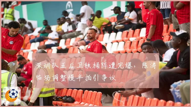 深圳队五后卫铁桶阵遭完爆,陈涛临场调整慢半拍引争议