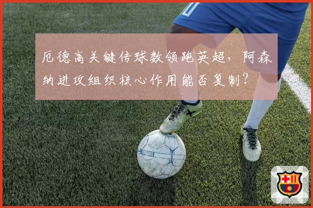 厄德高关键传球数领跑英超,阿森纳进攻组织核心作用能否复制?