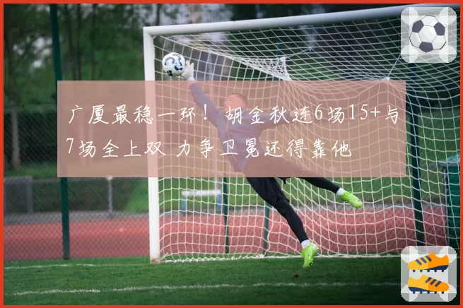 广厦最稳一环！胡金秋连6场15+与7场全上双 力争卫冕还得靠他
