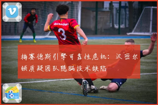 梅赛德斯引擎可靠性危机：汉密尔顿质疑团队隐瞒技术缺陷