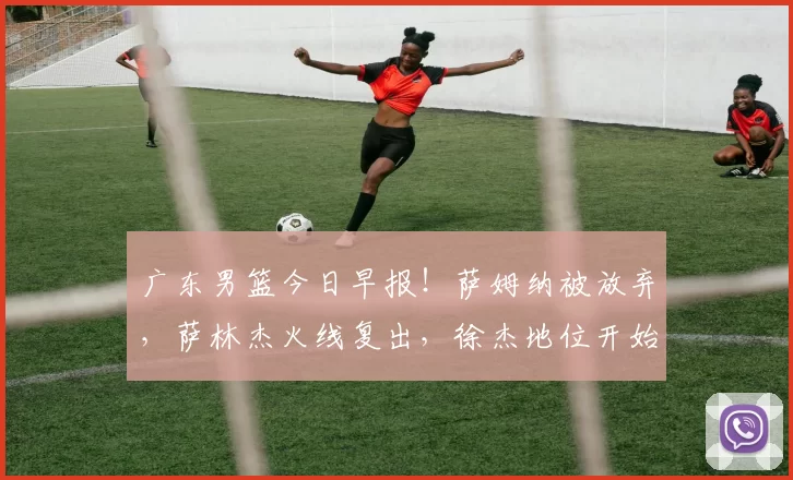 广东男篮今日早报！萨姆纳被放弃，萨林杰火线复出，徐杰地位开始彰显