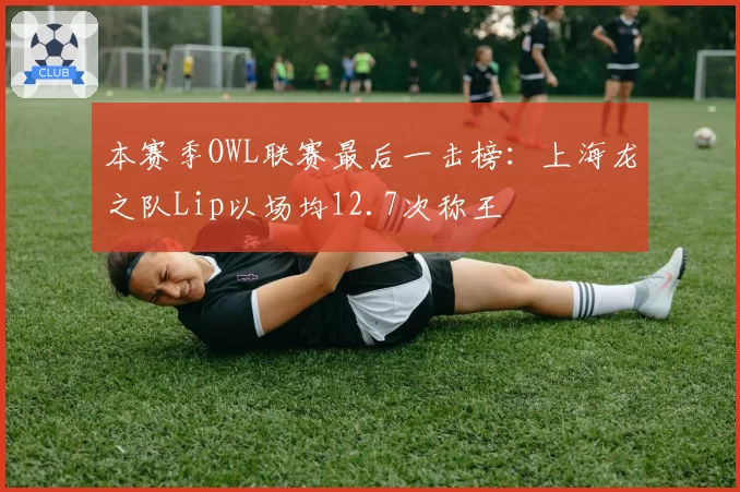 本赛季OWL联赛最后一击榜：上海龙之队Lip以场均12.7次称王