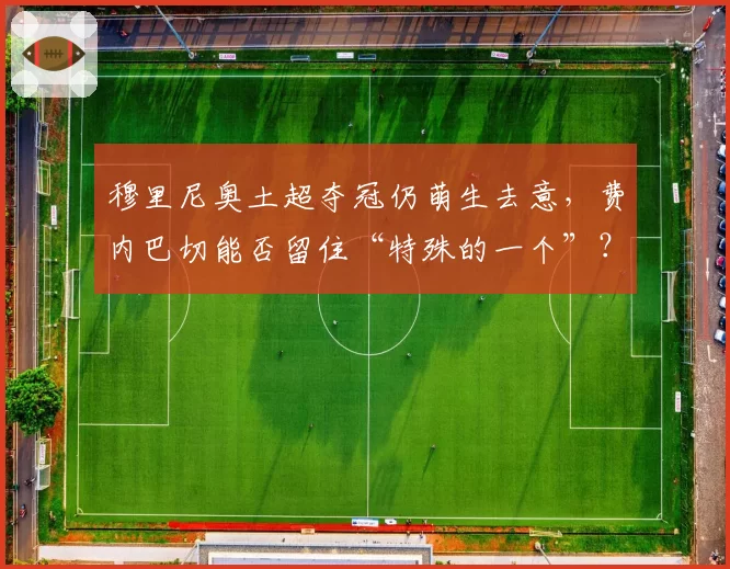 穆里尼奥土超夺冠仍萌生去意，费内巴切能否留住“特殊的一个”？
