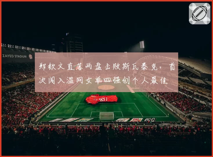 郑钦文直落两盘击败斯瓦泰克，首次闯入温网女单四强创个人最佳