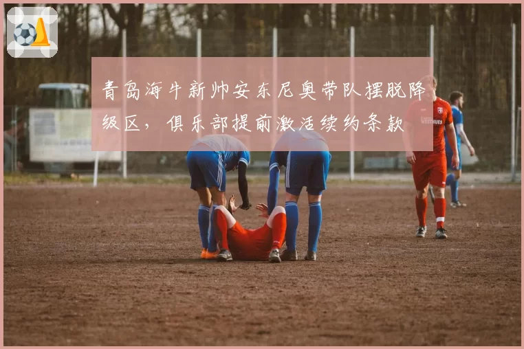 青岛海牛新帅安东尼奥带队摆脱降级区，俱乐部提前激活续约条款