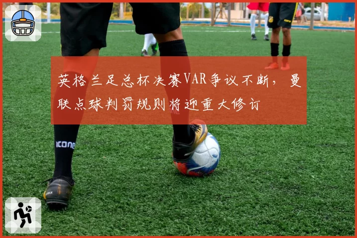 英格兰足总杯决赛VAR争议不断，曼联点球判罚规则将迎重大修订