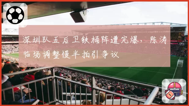 深圳队五后卫铁桶阵遭完爆,陈涛临场调整慢半拍引争议