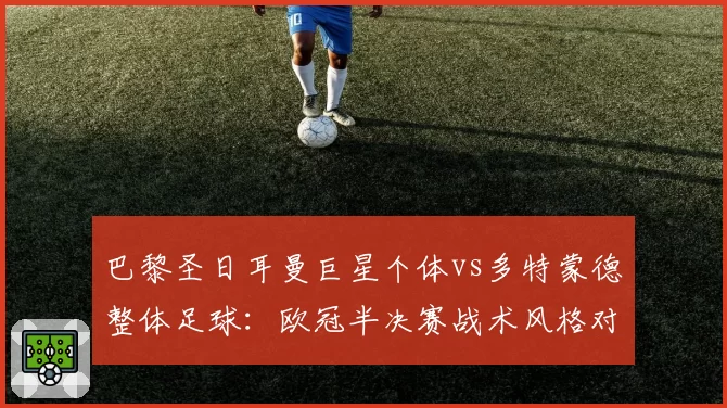 巴黎圣日耳曼巨星个体vs多特蒙德整体足球:欧冠半决赛战术风格对决