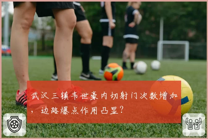 武汉三镇韦世豪内切射门次数增加，边路爆点作用凸显？