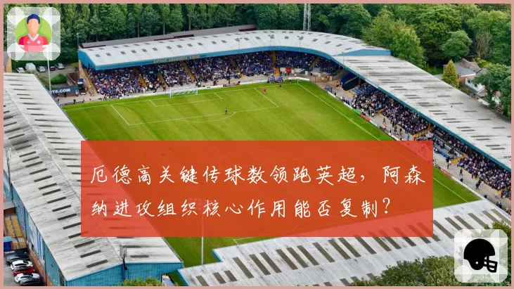 厄德高关键传球数领跑英超,阿森纳进攻组织核心作用能否复制?