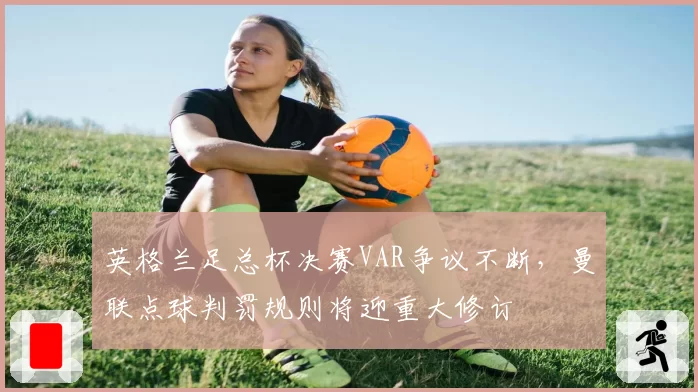 英格兰足总杯决赛VAR争议不断，曼联点球判罚规则将迎重大修订